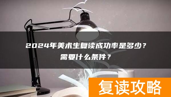 2024年美术生复读成功率是多少？需要什么条件？