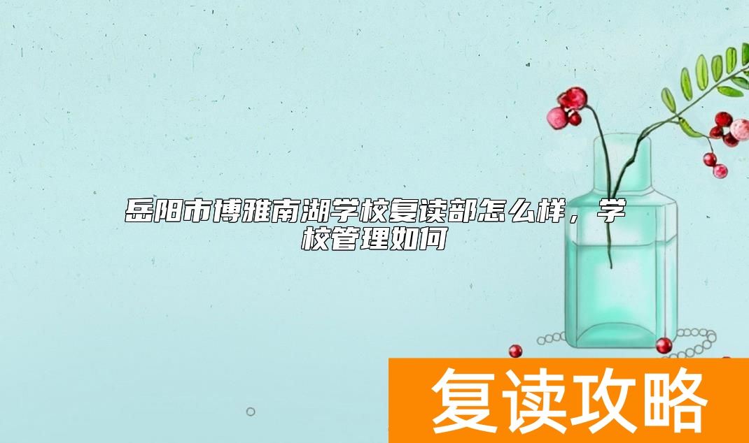 岳阳市博雅南湖学校复读部怎么样，学校管理如何