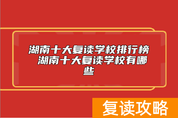湖南十大复读学校排行榜 湖南十大复读学校有哪些