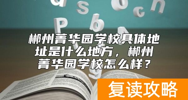 郴州菁华园学校具体地址是什么地方，郴州菁华园学校怎么样？