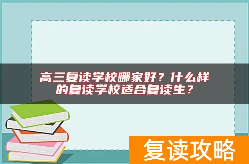 高三复读学校哪家好？什么样的复读学校适合复读生？