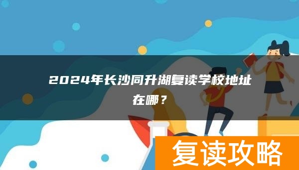 2024年长沙同升湖复读学校地址在哪？