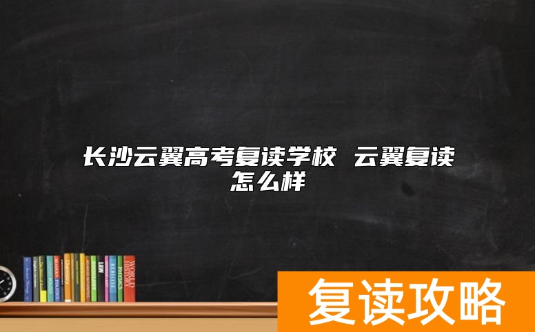 长沙云翼高考复读学校 云翼复读怎么样