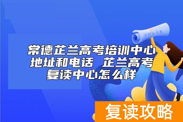常德芷兰高考培训中心地址和电话 芷兰高考复读中心怎么样