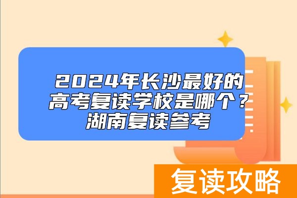 2024年长沙最好的高考复读学校是哪个？湖南复读参考