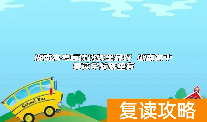 湖南高考复读班哪里最好 湖南高中复读学校哪里有