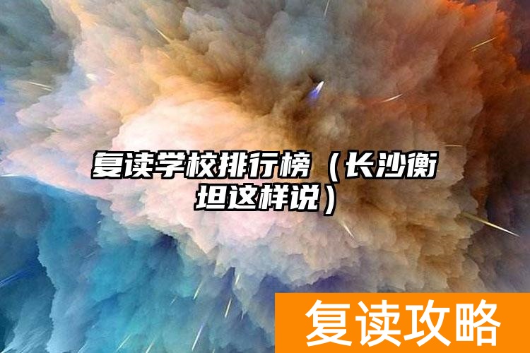 复读学校排行榜（长沙衡坦这样说）