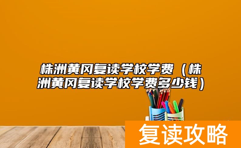 株洲黄冈复读学校学费（株洲黄冈复读学校学费多少钱）
