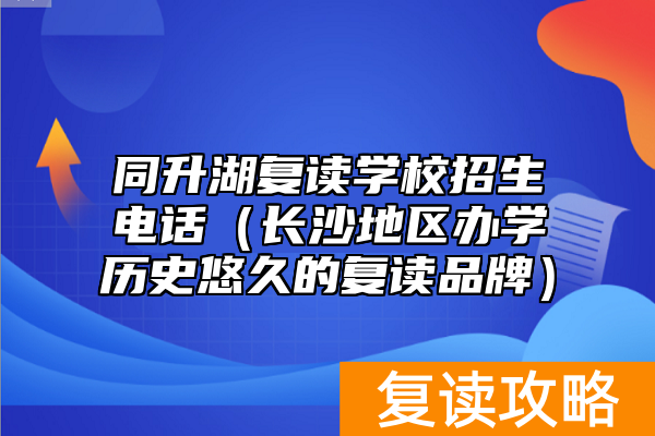 同升湖复读学校招生电话（长沙地区办学历史悠久的复读品牌）