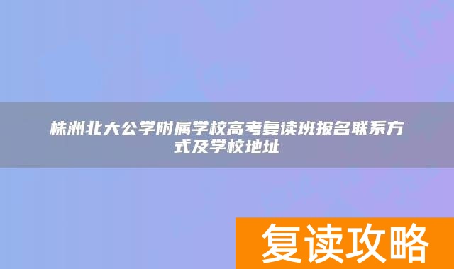 株洲北大公学附属学校高考复读班报名联系方式及学校地址
