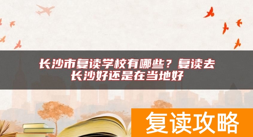 长沙市复读学校有哪些？复读去长沙好还是在当地好