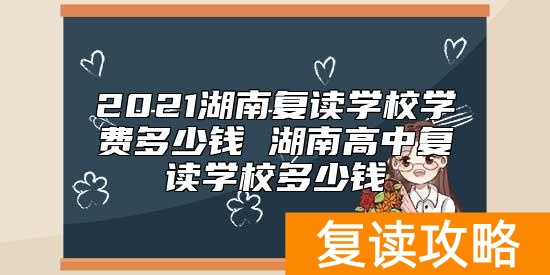 2021湖南复读学校学费多少钱 湖南高中复读学校多少钱