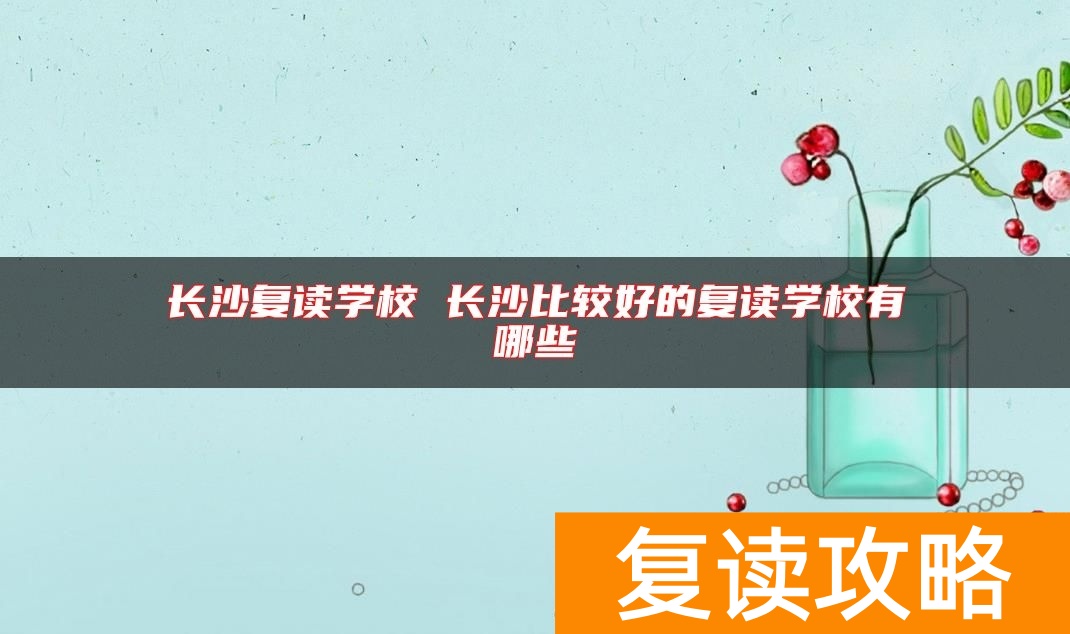 长沙复读学校 长沙比较好的复读学校有哪些