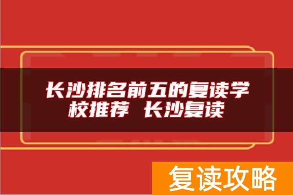 长沙排名前五的复读学校推荐 长沙复读