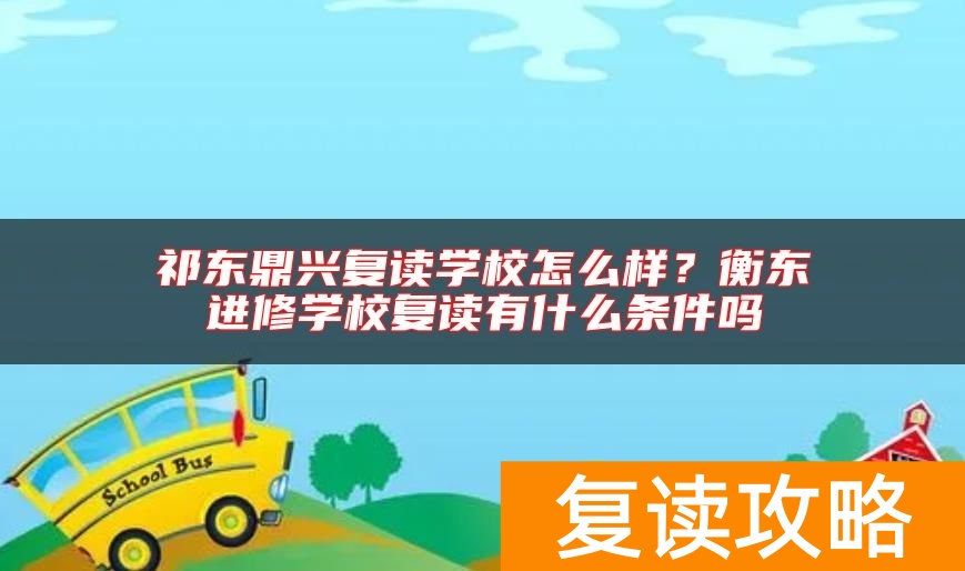 祁东鼎兴复读学校怎么样？衡东进修学校复读有什么条件吗