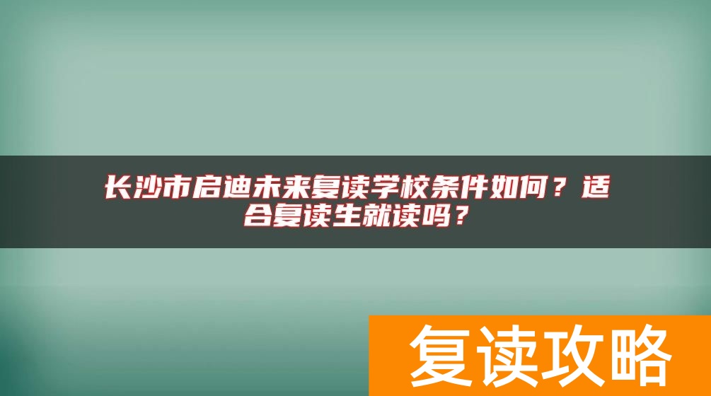 长沙市启迪未来复读学校条件如何？适合复读生就读吗？