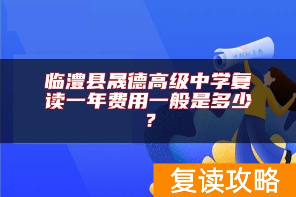 临澧县晟德高级中学复读一年费用一般是多少？