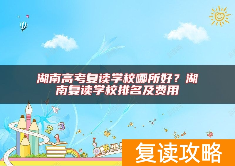 湖南高考复读学校哪所好？湖南复读学校排名及费用