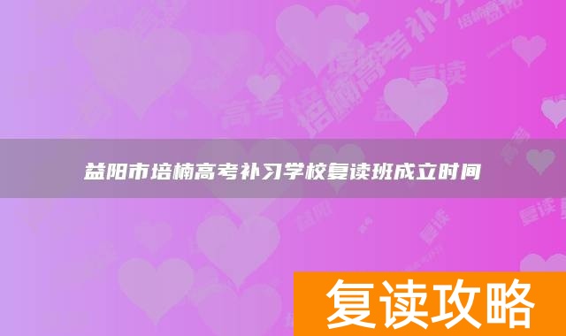 益阳市培楠高考补习学校复读班成立时间