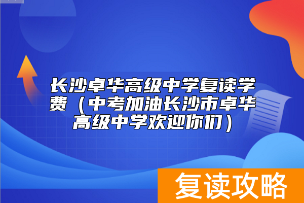 长沙卓华高级中学复读学费（中考加油长沙市卓华高级中学欢迎你们）