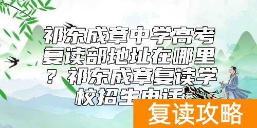 祁东成章中学高考复读部地址在哪里？祁东成章复读学校招生电话