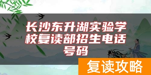 长沙东升湖实验学校复读部招生电话号码