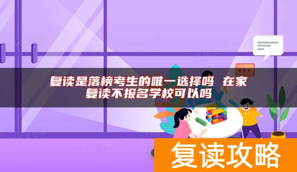 复读是落榜考生的唯一选择吗 在家复读不报名学校可以吗