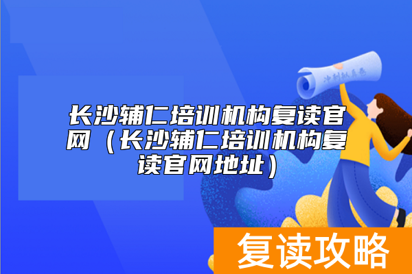 长沙辅仁培训机构复读官网（长沙辅仁培训机构复读官网地址）