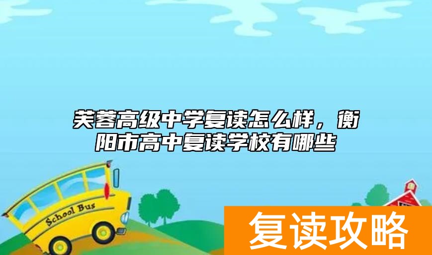 芙蓉高级中学复读怎么样，衡阳市高中复读学校有哪些