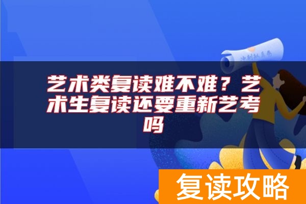 艺术类复读难不难？艺术生复读还要重新艺考吗
