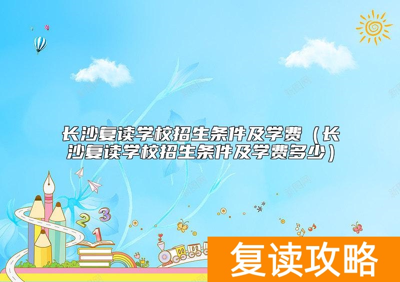 长沙复读学校招生条件及学费（长沙复读学校招生条件及学费多少）