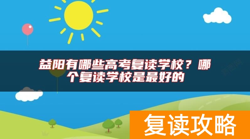 益阳有哪些高考复读学校？哪个复读学校是最好的