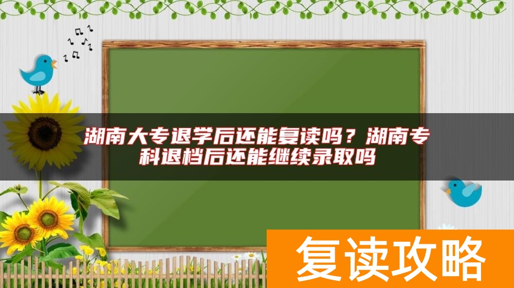 湖南大专退学后还能复读吗？湖南专科退档后还能继续录取吗