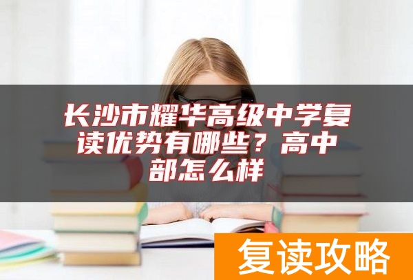 长沙市耀华高级中学复读优势有哪些？高中部怎么样