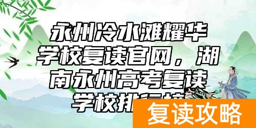 永州冷水滩耀华学校复读官网，湖南永州高考复读学校排行榜