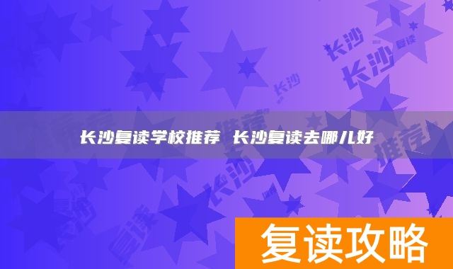 长沙复读学校推荐 长沙复读去哪儿好