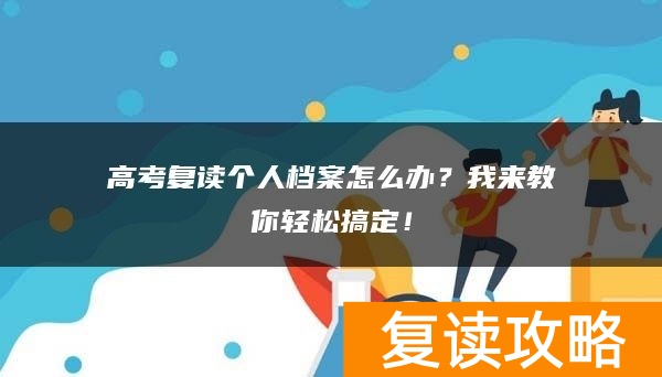 高考复读个人档案怎么办？我来教你轻松搞定！