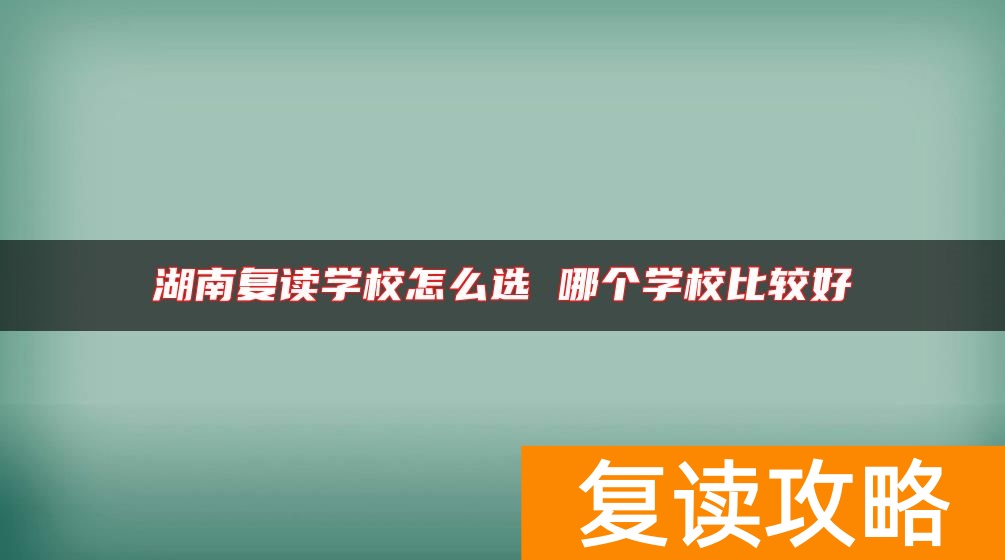 湖南复读学校怎么选 哪个学校比较好