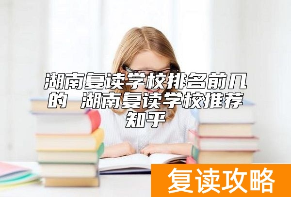 湖南复读学校排名前几的 湖南复读学校推荐知乎