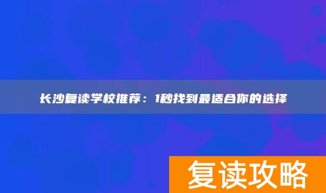 长沙复读学校推荐：1秒找到最适合你的选择