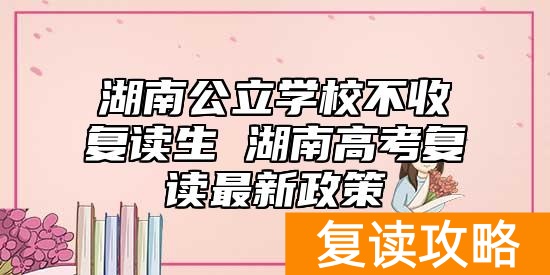 湖南公立学校不收复读生 湖南高考复读最新政策