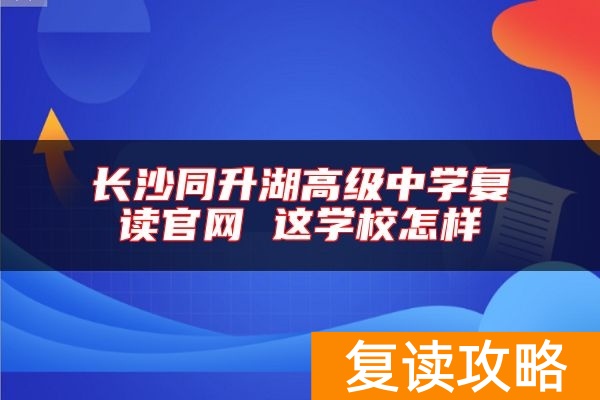 长沙同升湖高级中学复读官网 这学校怎样