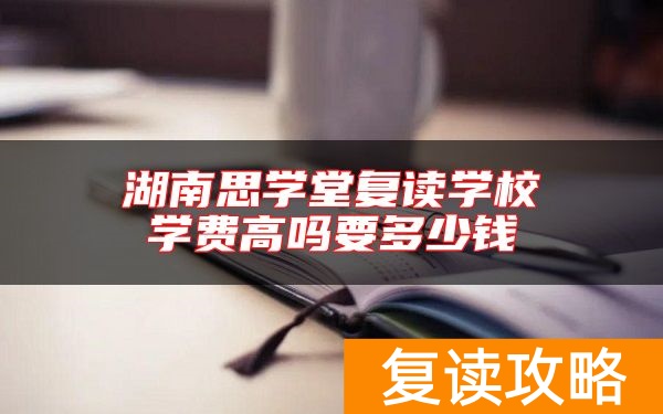 湖南思学堂复读学校学费高吗要多少钱
