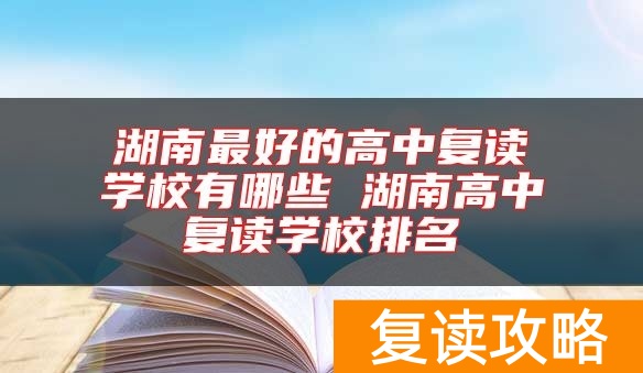 湖南最好的高中复读学校有哪些 湖南高中复读学校排名