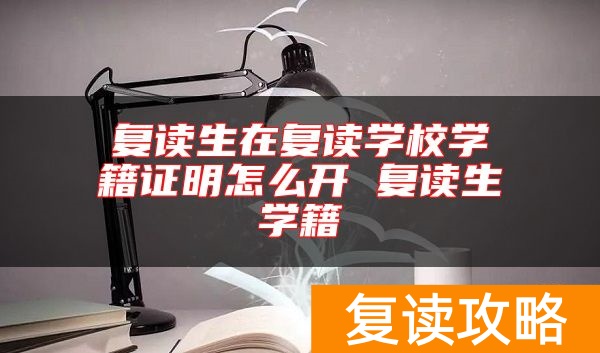 复读生在复读学校学籍证明怎么开 复读生学籍