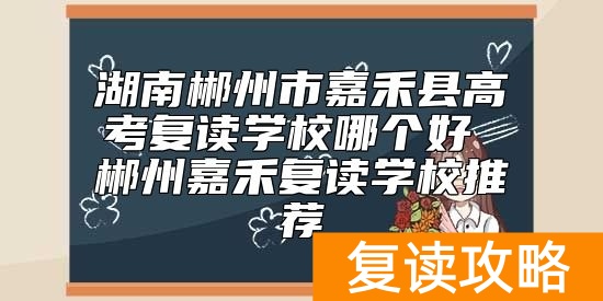 湖南郴州市嘉禾县高考复读学校哪个好 郴州嘉禾复读学校推荐