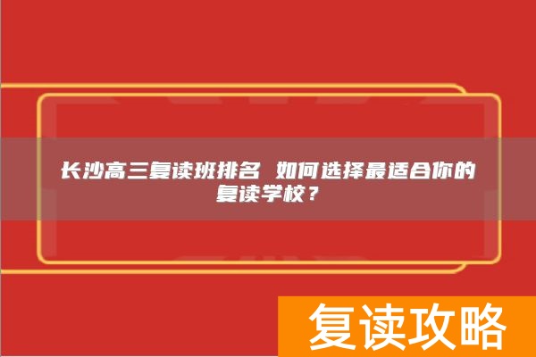 长沙高三复读班排名 如何选择最适合你的复读学校？