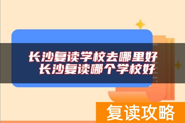 长沙复读学校去哪里好 长沙复读哪个学校好