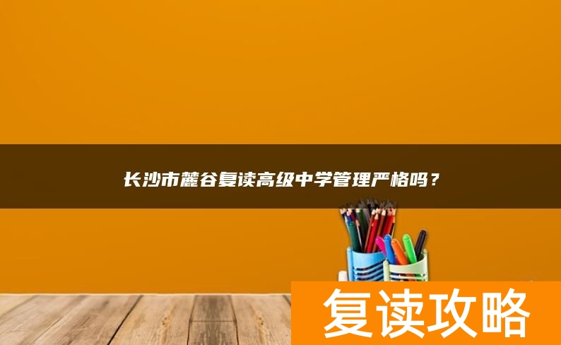 长沙市麓谷复读高级中学管理严格吗？