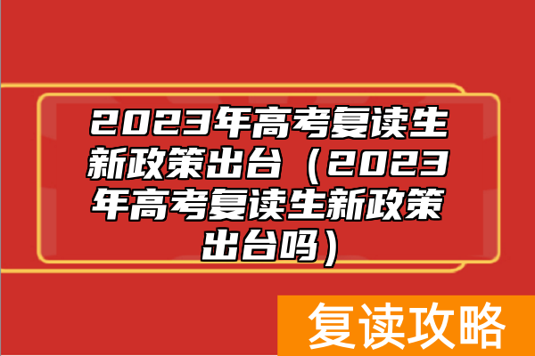2023年高考复读生新政策出台（2023年高考复读生新政策出台吗）